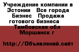 Учреждение компании в Эстонии - Все города Бизнес » Продажа готового бизнеса   . Тамбовская обл.,Моршанск г.